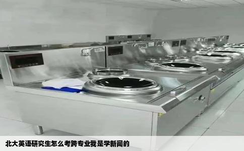 北大英语研究生怎么考跨专业我是学新闻的