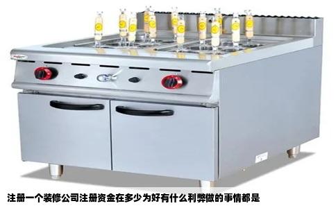 注册一个装修公司注册资金在多少为好有什么利弊做的事情都是