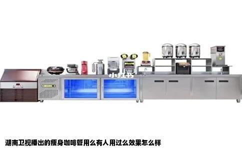 湖南卫视播出的瘦身咖啡管用么有人用过么效果怎么样