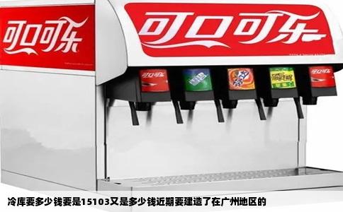 冷库要多少钱要是15103又是多少钱近期要建造了在广州地区的