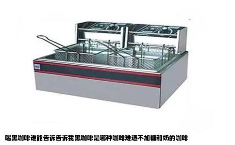 喝黑咖啡谁能告诉告诉我黑咖啡是哪种咖啡难道不加糖和奶的咖啡