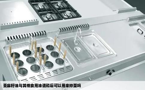 亚麻籽油与其他食用油调和后可以用来炒菜吗