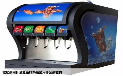 做奶茶用什么红茶好奶茶是用什么茶做的