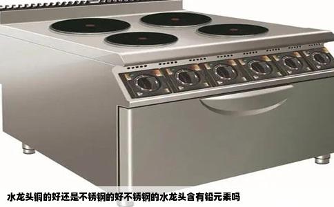 水龙头铜的好还是不锈钢的好不锈钢的水龙头含有铅元素吗