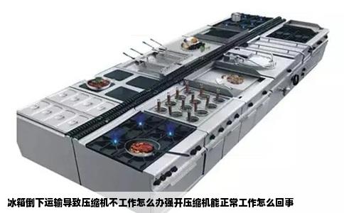 冰箱倒下运输导致压缩机不工作怎么办强开压缩机能正常工作怎么回事
