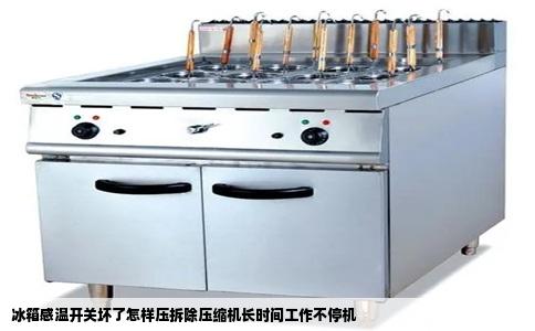 冰箱感温开关坏了怎样压拆除压缩机长时间工作不停机
