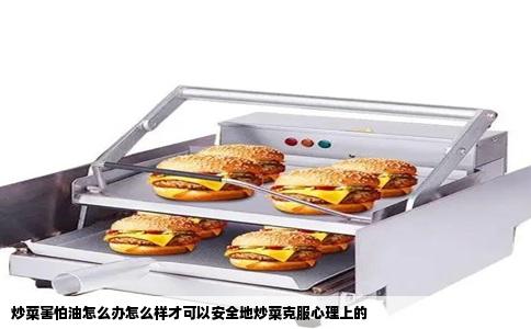 炒菜害怕油怎么办怎么样才可以安全地炒菜克服心理上的