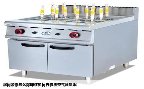 房间装修怎么除味该如何去检测空气质量呢