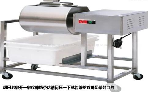 想回老家开一家珍珠奶茶店请问压一下就能够给珍珠奶茶封口的