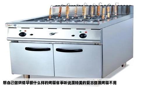 想自己做烘焙早餐什么样的烤箱省事听说澳特美的复古微蒸烤箱不用