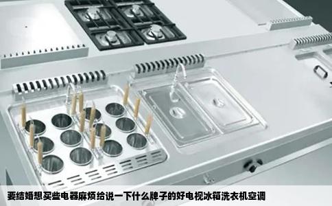 要结婚想买些电器麻烦给说一下什么牌子的好电视冰箱洗衣机空调