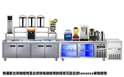有哪家北京咖啡馆是北京特色咖啡馆的经常见到北京lavazza老咖啡馆